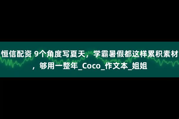 恒信配资 9个角度写夏天，学霸暑假都这样累积素材，够用一整年_Coco_作文本_姐姐