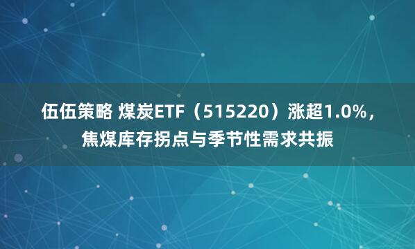 伍伍策略 煤炭ETF（515220）涨超1.0%，焦煤库存拐点与季节性需求共振