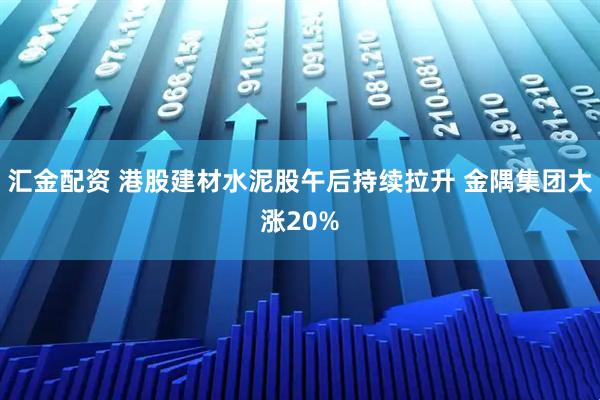 汇金配资 港股建材水泥股午后持续拉升 金隅集团大涨20%