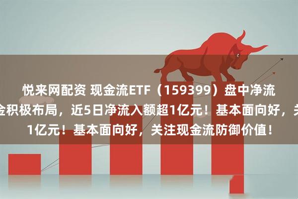悦来网配资 现金流ETF（159399）盘中净流入超7700万份，资金积极布局，近5日净流入额超1亿元！基本面向好，关注现金流防御价值！