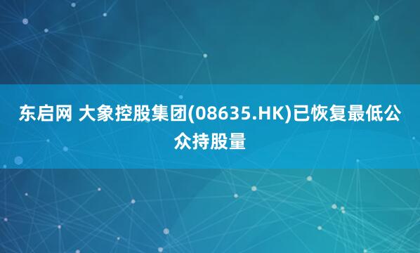 东启网 大象控股集团(08635.HK)已恢复最低公众持股量