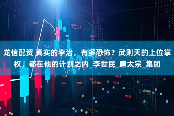 龙信配资 真实的李治，有多恐怖？武则天的上位掌权，都在他的计划之内_李世民_唐太宗_集团