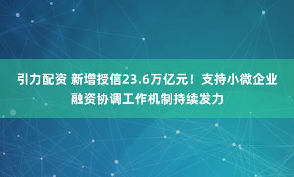 引力配资 新增授信23.6万亿元！支持小微企业融资协调工作机制持续发力