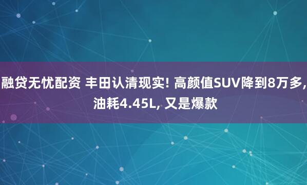 融贷无忧配资 丰田认清现实! 高颜值SUV降到8万多, 油耗4.45L, 又是爆款