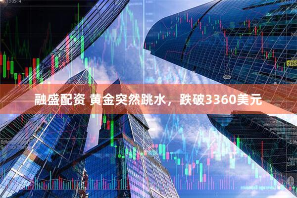 融盛配资 黄金突然跳水，跌破3360美元