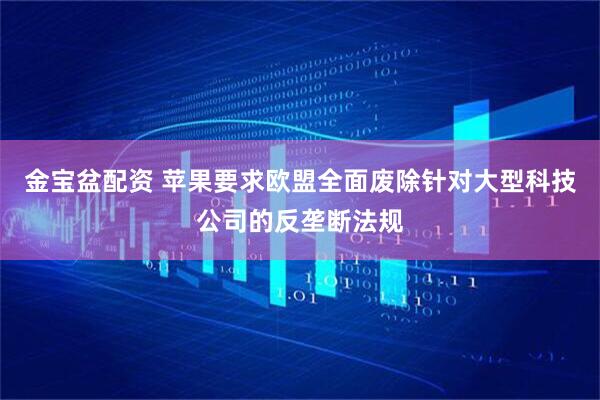 金宝盆配资 苹果要求欧盟全面废除针对大型科技公司的反垄断法规