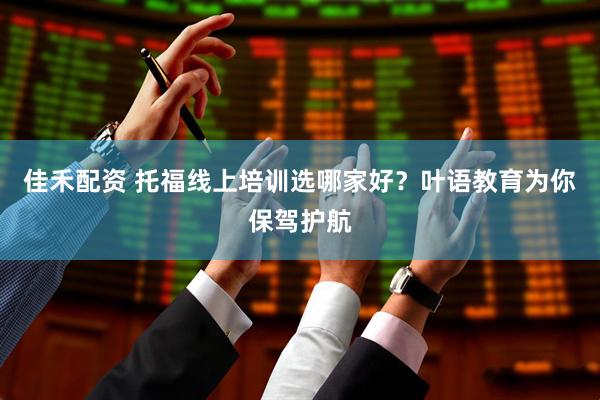 佳禾配资 托福线上培训选哪家好？叶语教育为你保驾护航