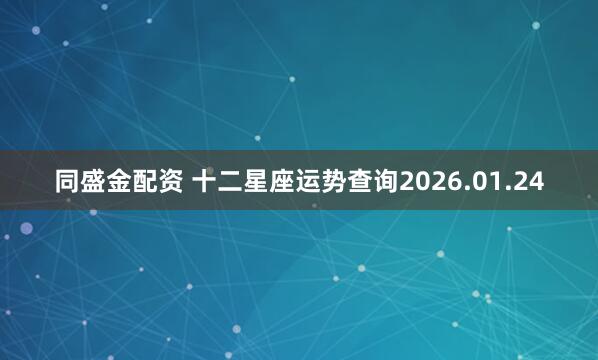 同盛金配资 十二星座运势查询2026.01.24