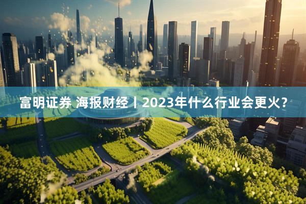 富明证券 海报财经丨2023年什么行业会更火？