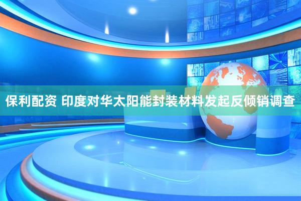 保利配资 印度对华太阳能封装材料发起反倾销调查