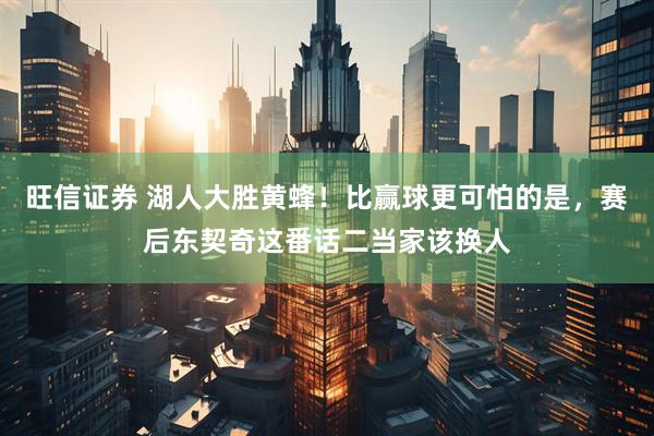 旺信证券 湖人大胜黄蜂！比赢球更可怕的是，赛后东契奇这番话二当家该换人