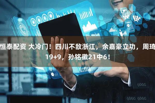 恒泰配资 大冷门！四川不敌浙江，余嘉豪立功，周琦19+9，孙铭徽21中6！