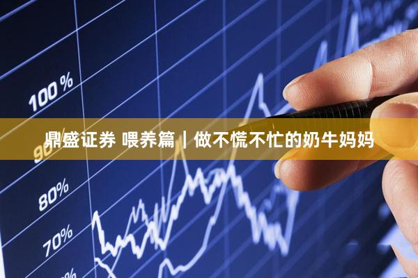 鼎盛证券 喂养篇｜做不慌不忙的奶牛妈妈